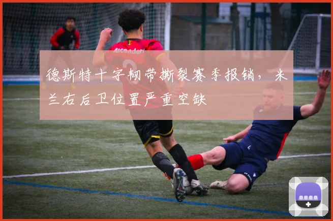 德斯特十字韧带撕裂赛季报销,米兰右后卫位置严重空缺