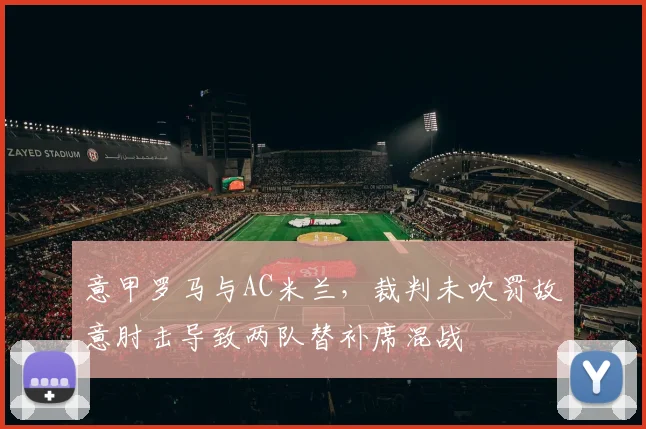 意甲罗马与AC米兰，裁判未吹罚故意肘击导致两队替补席混战
