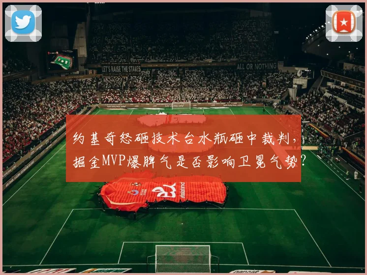 约基奇怒砸技术台水瓶砸中裁判，掘金MVP爆脾气是否影响卫冕气势？
