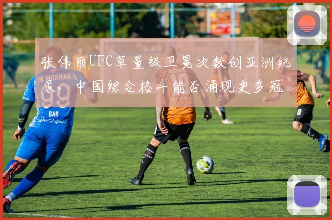 张伟丽UFC草量级卫冕次数创亚洲纪录,中国综合格斗能否涌现更多冠军?