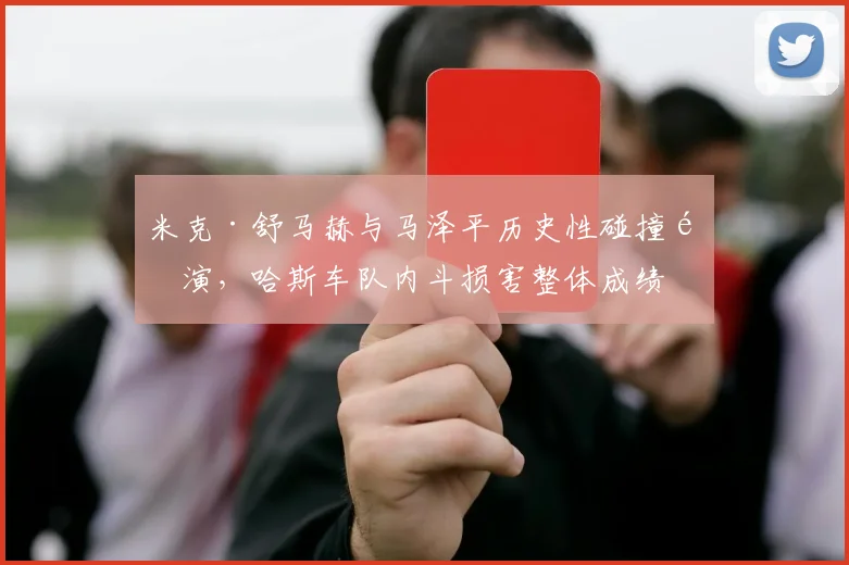 米克·舒马赫与马泽平历史性碰撞重演,哈斯车队内斗损害整体成绩