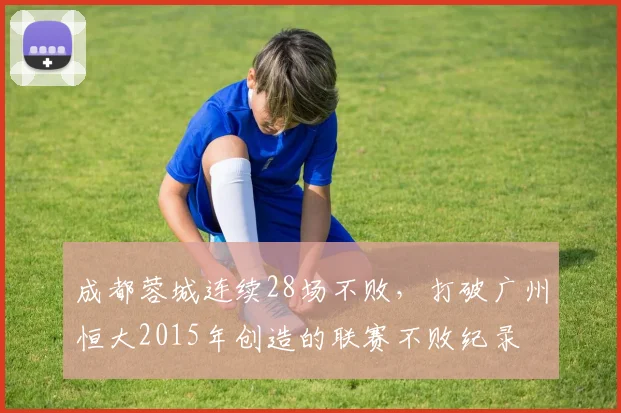 成都蓉城连续28场不败，打破广州恒大2015年创造的联赛不败纪录