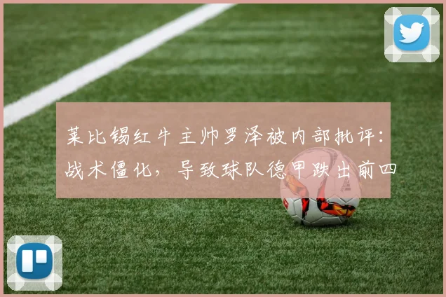 莱比锡红牛主帅罗泽被内部批评:战术僵化,导致球队德甲跌出前四