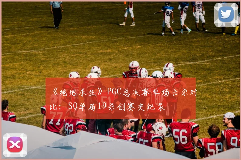 《绝地求生》PGC总决赛单场击杀对比：SQ单局19杀创赛史纪录